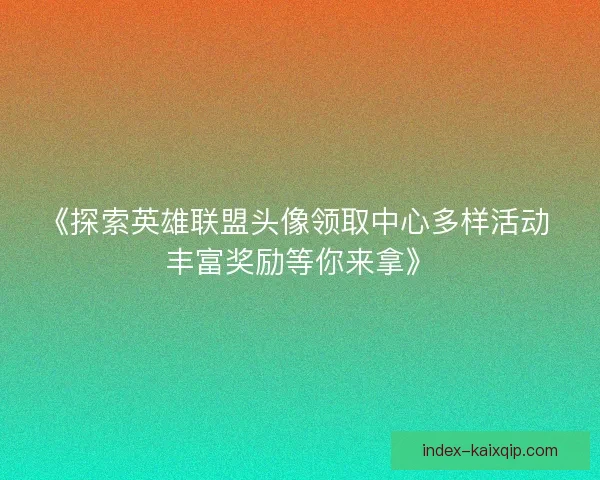 《探索英雄联盟头像领取中心多样活动 丰富奖励等你来拿》