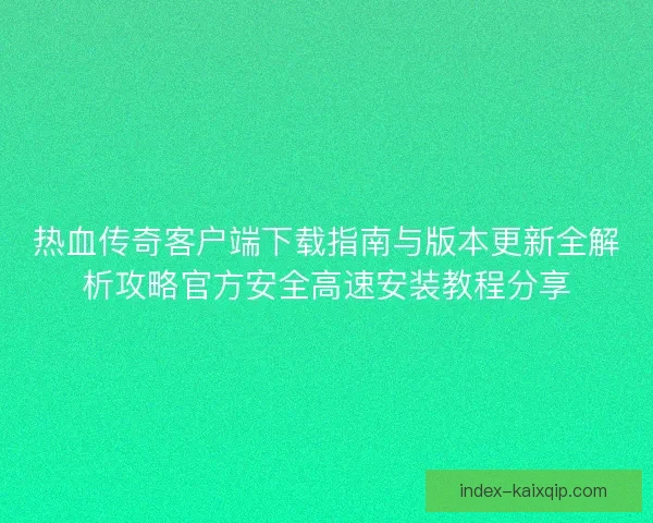 热血传奇客户端下载指南与版本更新全解析攻略官方安全高速安装教程分享