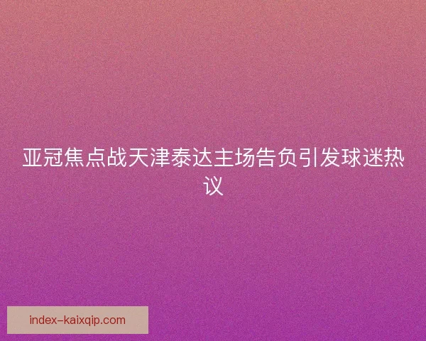 亚冠焦点战天津泰达主场告负引发球迷热议